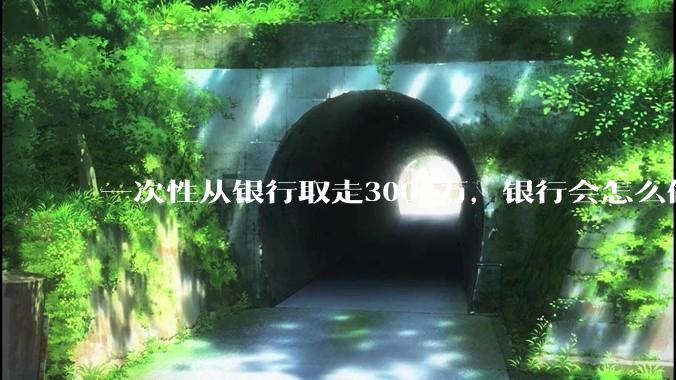 一次性从银行取走3000万，银行会怎么做？