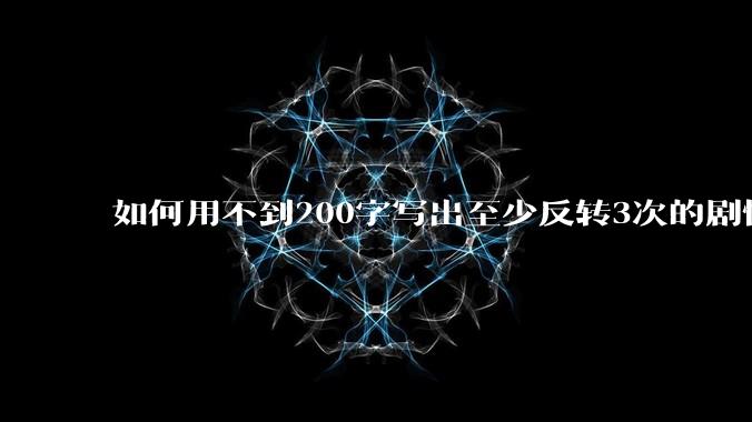 如何用不到200字写出至少反转3次的剧情？