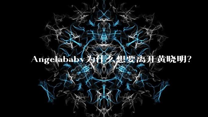 Angelababy为什么想要离开黄晓明？