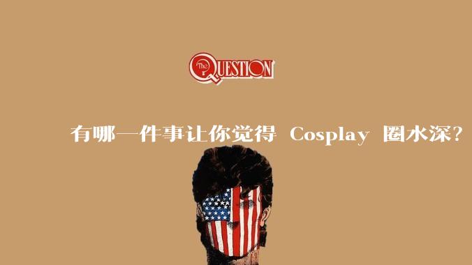 有哪一件事让你觉得 Cosplay 圈水深？