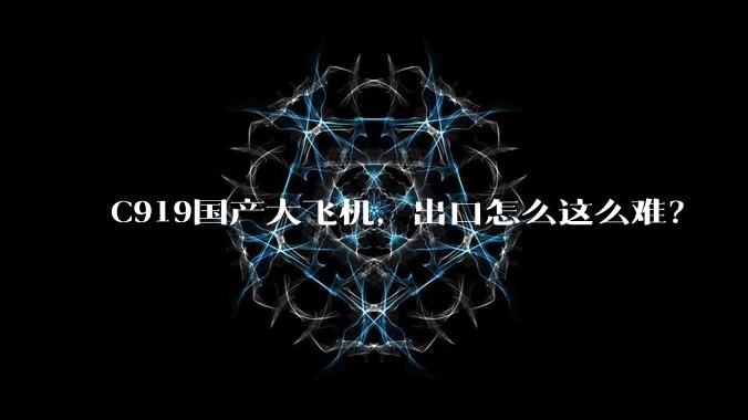 C919国产大飞机，出口怎么这么难？