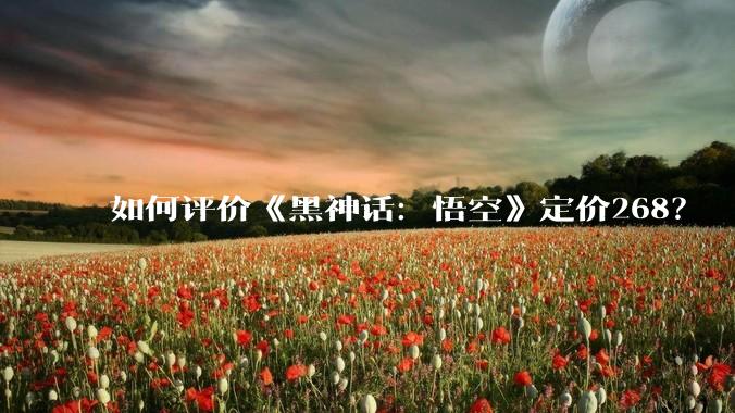 如何评价《黑神话：悟空》定价268？