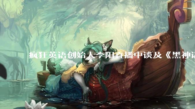 疯狂英语创始人李阳直播中谈及《黑神话：悟空》爆火，称「这么多人关注游戏是民族的悲哀」对此你有什么想说？