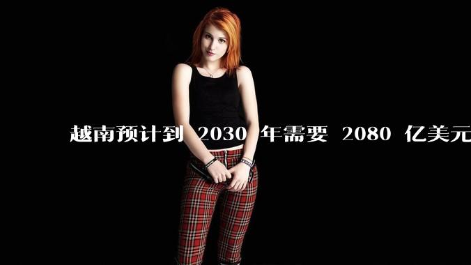 越南预计到 2030 年需要 2080 亿美元来建设国家交通系统，你有何看法？