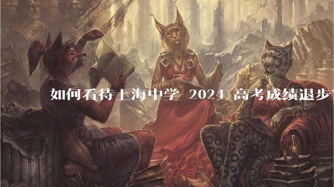 如何看待上海中学 2024 高考成绩退步？