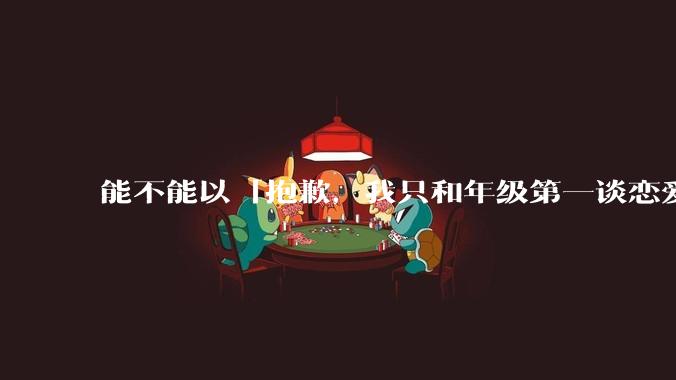 能不能以「抱歉，我只和年级第一谈恋爱」为开头写一个故事？