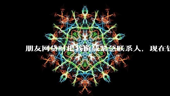 朋友网贷时把我填成紧急联系人，现在钱还不上，催收天天给我打电话该怎么办？