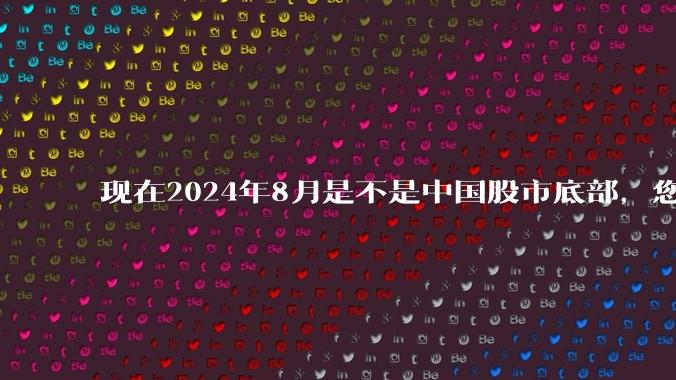 现在2024年8月是不是中国股市底部，您认可的大A底部出现的时间在那个月？