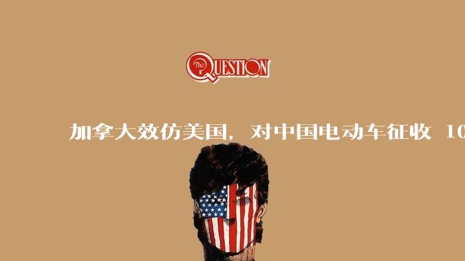 加拿大效仿美国，对中国电动车征收 100 %关税，如何评价加方此举？