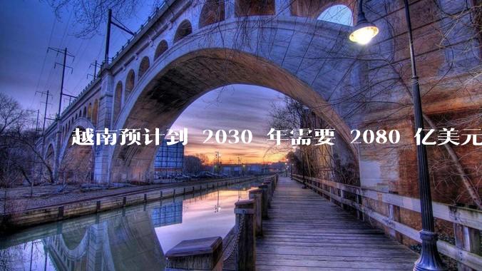 越南预计到 2030 年需要 2080 亿美元来建设国家交通系统，你有何看法？