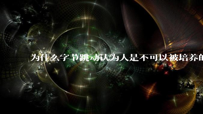 为什么字节跳动认为人是不可以被培养的？