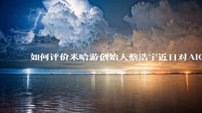 如何评价米哈游创始人蔡浩宇近日对AIGC的看法?