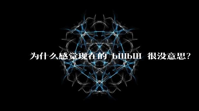 为什么感觉现在的 bilibili 很没意思？