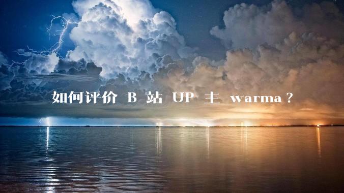 如何评价 B 站 UP 主 warma?