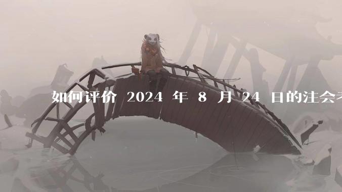 如何评价 2024 年 8 月 24 日的注会考试?