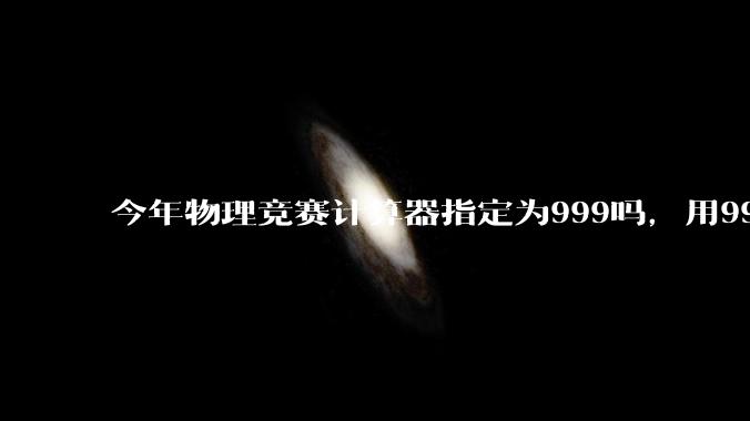 今年物理竞赛计算器指定为999吗，用991可以吗?