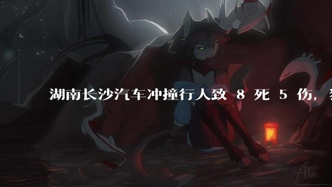 湖南长沙汽车冲撞行人致 8 死 5 伤，犯罪嫌疑人已被控制，具体情况如何？