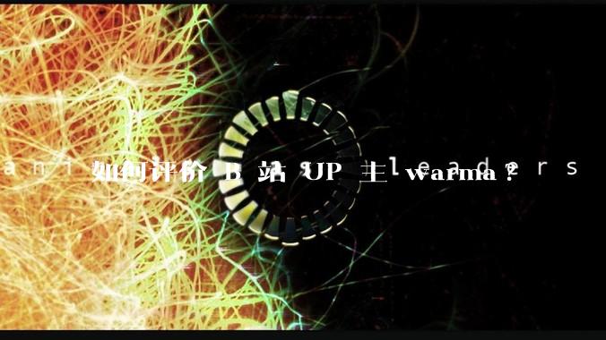 如何评价 B 站 UP 主 warma?