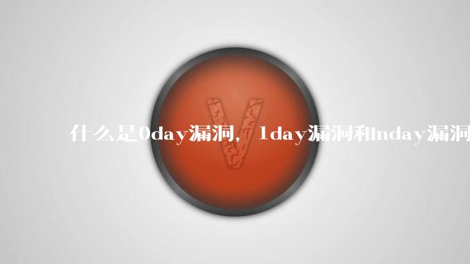 什么是0day漏洞，1day漏洞和nday漏洞？