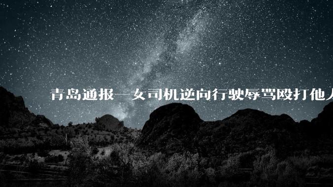 青岛通报一女司机逆向行驶辱骂殴打他人被「行拘十日罚款一千」，法律对打人的责任都是怎么规定的？