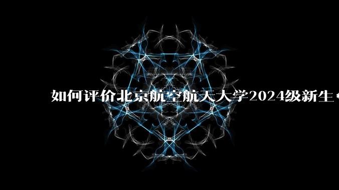 如何评价北京航空航天大学2024级新生***训？