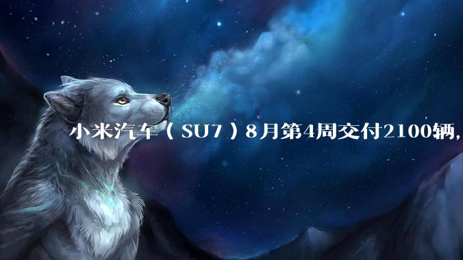 小米汽车（SU7）8月第4周交付2100辆，还有哪些值得关注的信息？