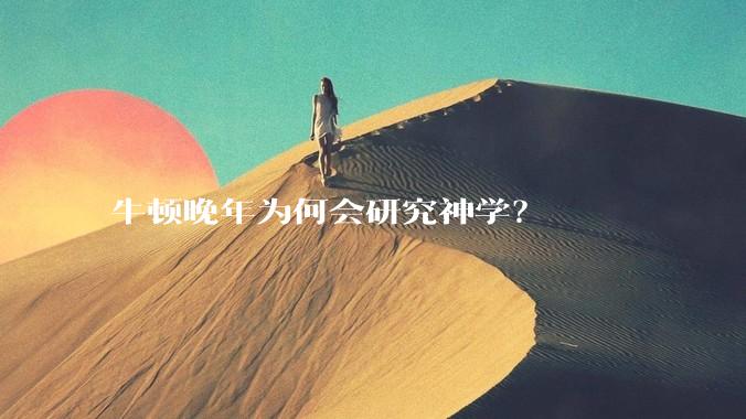 牛顿晚年为何会研究神学？