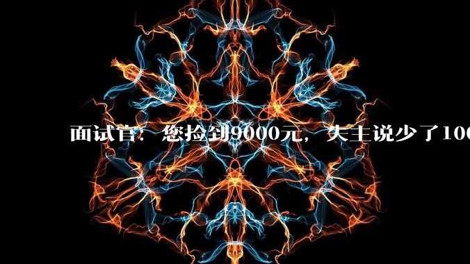 面试官：您捡到9000元，失主说少了1000，您怎么解决？