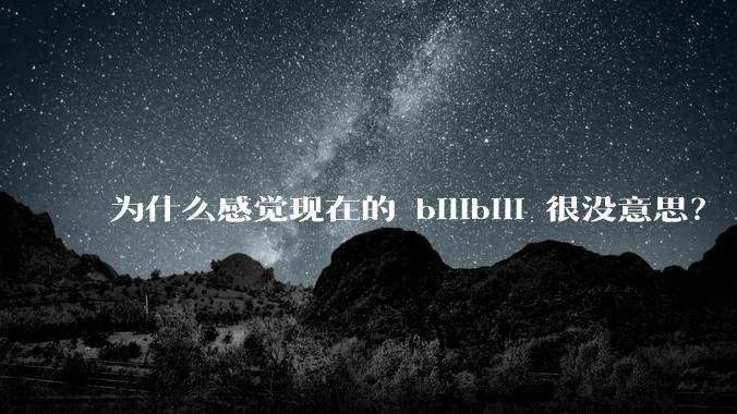 为什么感觉现在的 bilibili 很没意思？