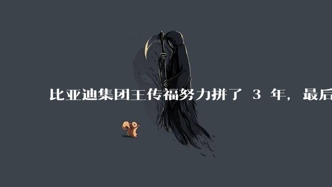 比亚迪集团王传福努力拼了 3 年，最后反而跌了近32亿，其原因是什么？