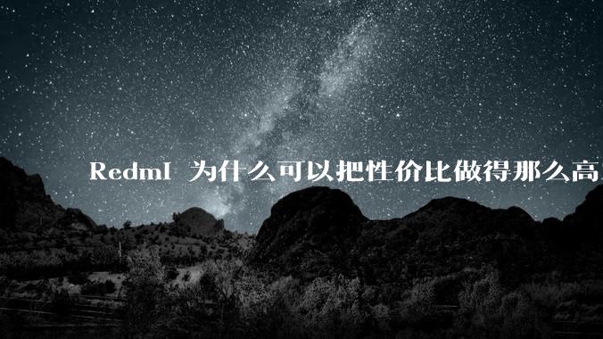 Redmi 为什么可以把性价比做得那么高？