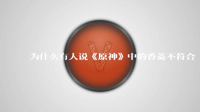 为什么有人说《原神》中的香菱不符合 4 星模板？