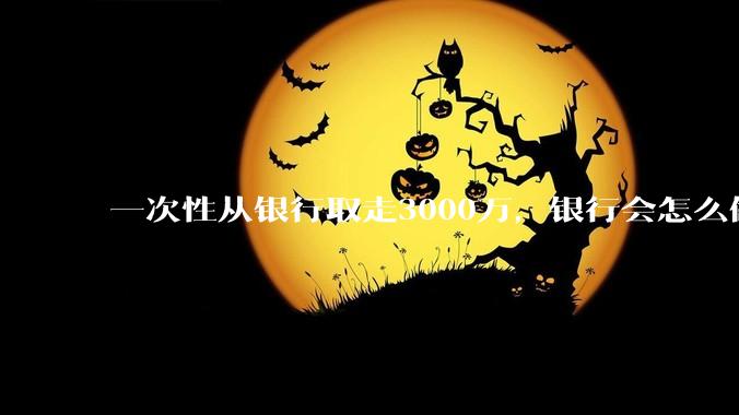 一次性从银行取走3000万，银行会怎么做？