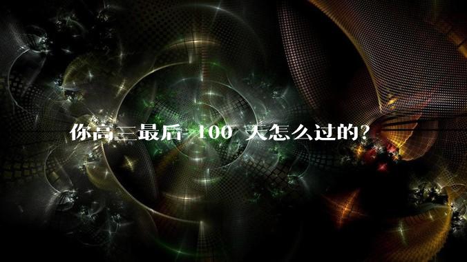 你高三最后 100 天怎么过的？