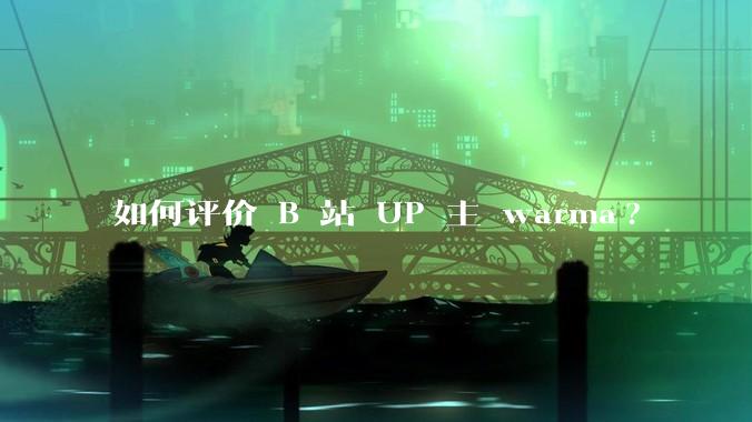 如何评价 B 站 UP 主 warma?