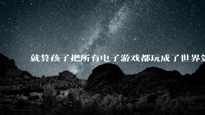 就算孩子把所有电子游戏都玩成了世界第一，又有什么用？