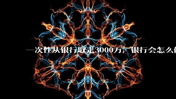 一次性从银行取走3000万，银行会怎么做？