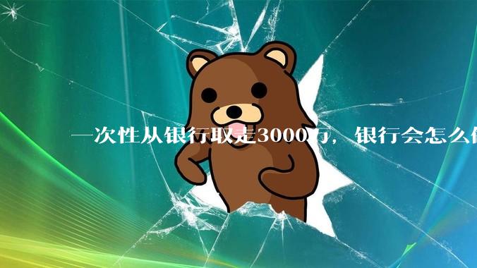 一次性从银行取走3000万，银行会怎么做？