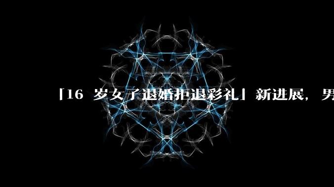 「16 岁女子退婚拒退彩礼」新进展，男子母亲讨回 33 万元彩礼被行拘 7 日，从法律角度如何解读？