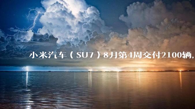 小米汽车（SU7）8月第4周交付2100辆，还有哪些值得关注的信息？