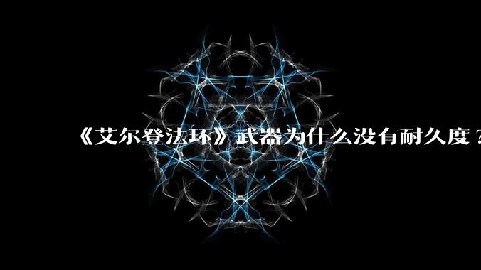 《艾尔登法环》武器为什么没有耐久度?