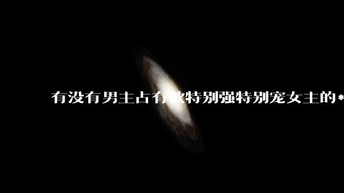 有没有男主占有欲特别强特别宠女主的***。。。