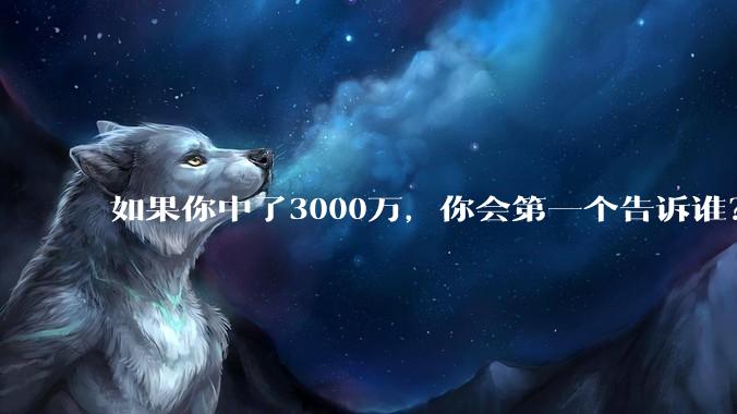 如果你中了3000万，你会第一个告诉谁？不许说谎?