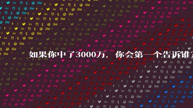 如果你中了3000万，你会第一个告诉谁？不许说谎?