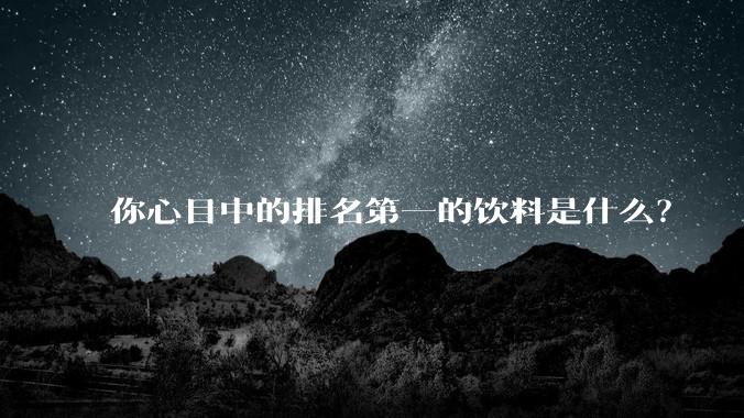 你心目中的排名第一的饮料是什么？