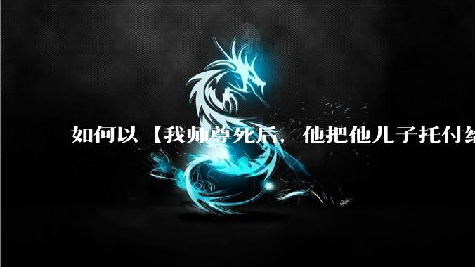 如何以【我师尊死后，他把他儿子托付给我了】为开头写一篇故事?