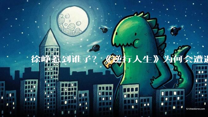 徐峥惹到谁了？《逆行人生》为何会遭遇大范围抵制?