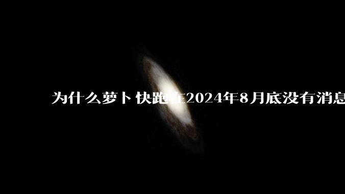 为什么萝卜快跑在2024年8月底没有消息了?