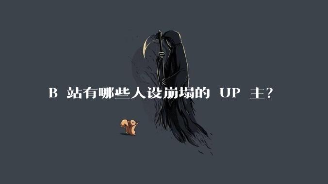 B 站有哪些人设崩塌的 UP 主？