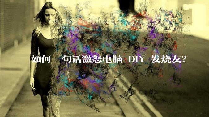 如何一句话激怒电脑 DIY 发烧友？